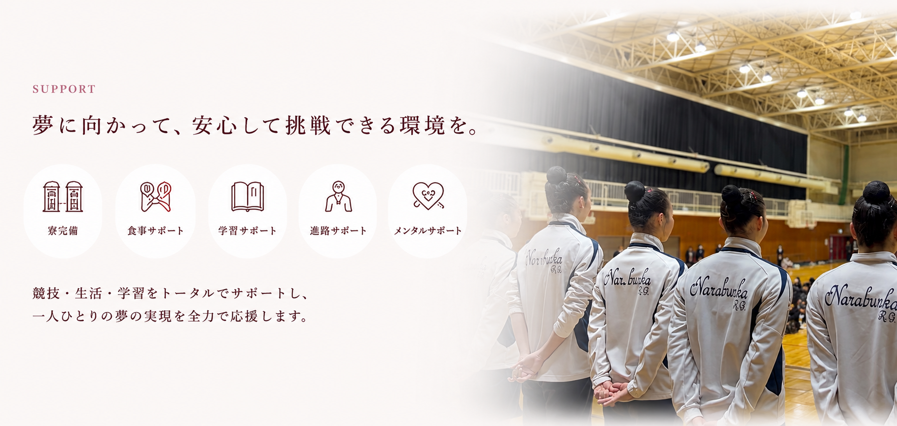 夢に向かって、安心して挑戦できる環境を。寮完備、食事サポート、学習サポート、進路サポート、メンタルサポート